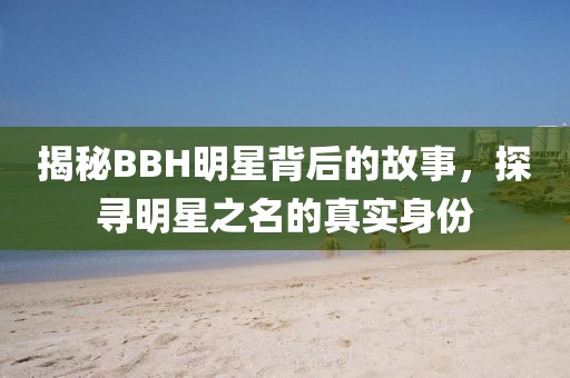 揭秘BBH明星背后的故事，探尋明星之名的真實身份