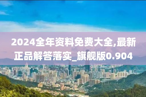 2024全年資料免費大全,最新正品解答落實_旗艦版0.904