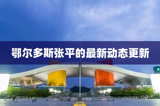 鄂爾多斯張平的最新動態更新