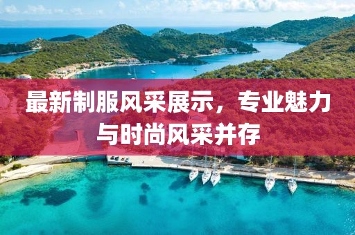 最新制服風采展示，專業魅力與時尚風采并存