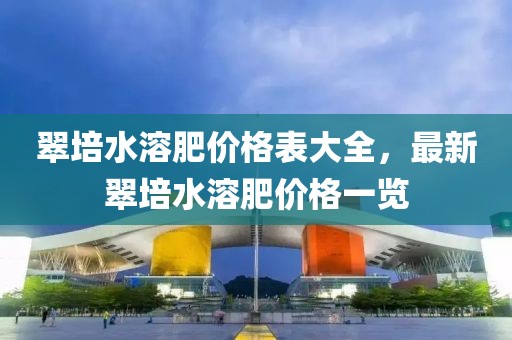 翠培水溶肥價格表大全，最新翠培水溶肥價格一覽