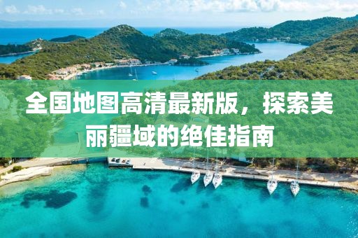 全國地圖高清最新版，探索美麗疆域的絕佳指南