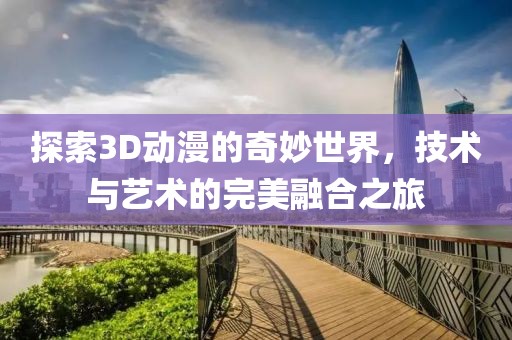 探索3D動漫的奇妙世界，技術與藝術的完美融合之旅