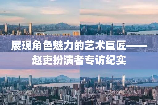 展現角色魅力的藝術巨匠——趙吏扮演者專訪紀實