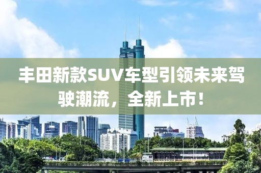 豐田新款SUV車型引領未來駕駛潮流，全新上市！