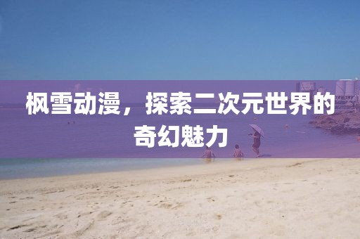 楓雪動漫，探索二次元世界的奇幻魅力