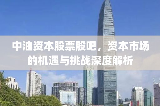 中油資本股票股吧，資本市場的機遇與挑戰深度解析