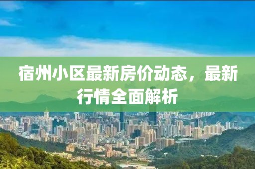 宿州小區最新房價動態，最新行情全面解析