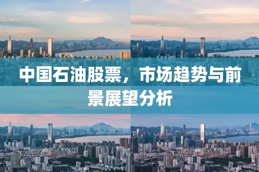 中國石油股票，市場趨勢與前景展望分析