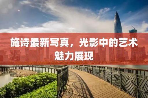 施詩最新寫真，光影中的藝術魅力展現