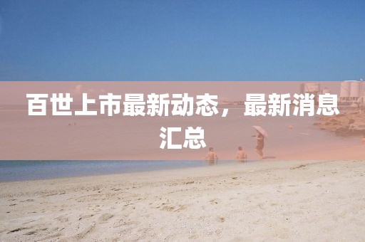 百世上市最新動態，最新消息匯總