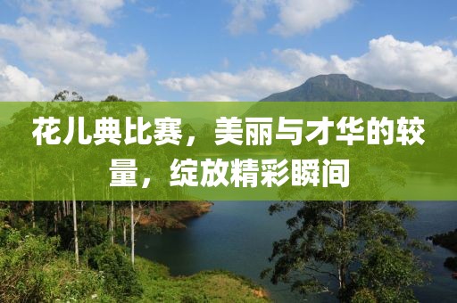 花兒典比賽，美麗與才華的較量，綻放精彩瞬間