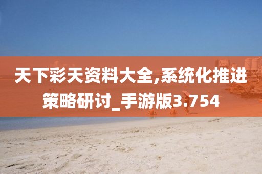 天下彩天資料大全,系統化推進策略研討_手游版3.754