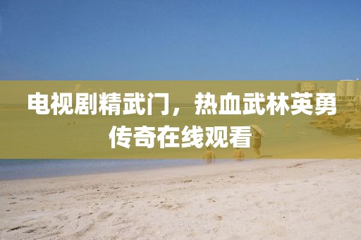 電視劇精武門，熱血武林英勇傳奇在線觀看