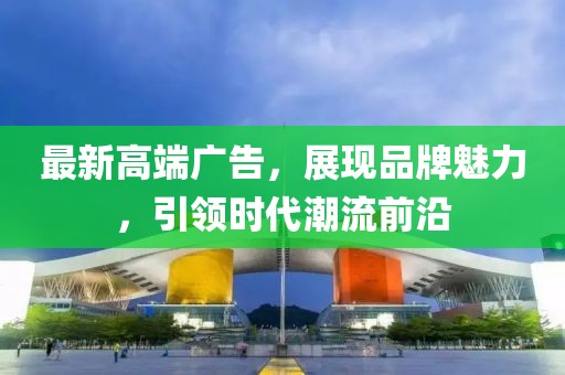 最新高端廣告，展現品牌魅力，引領時代潮流前沿