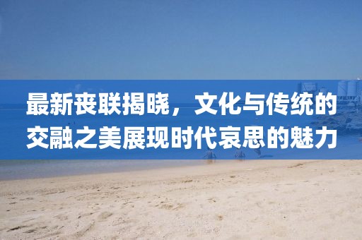 最新喪聯揭曉，文化與傳統的交融之美展現時代哀思的魅力