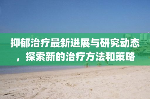 抑郁治療最新進展與研究動態，探索新的治療方法和策略