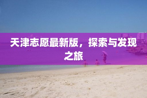 天津志愿最新版，探索與發現之旅