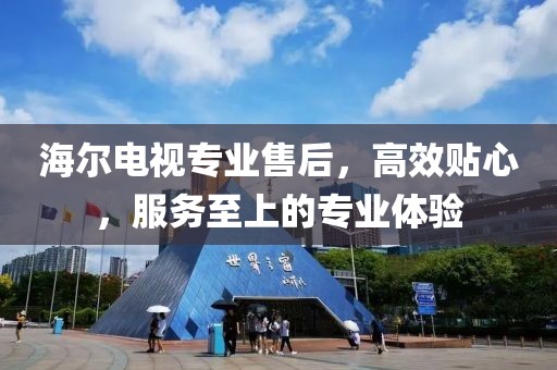 海爾電視專業售后，高效貼心，服務至上的專業體驗