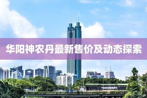 華陽神農丹最新售價及動態探索