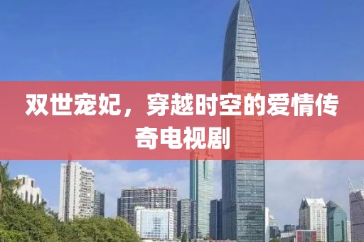 雙世寵妃，穿越時空的愛情傳奇電視劇