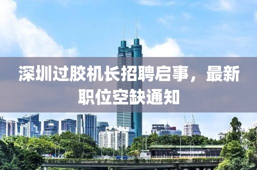深圳過膠機長招聘啟事，最新職位空缺通知
