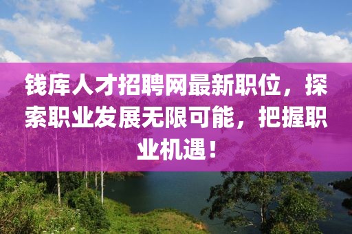 錢庫人才招聘網最新職位，探索職業發展無限可能，把握職業機遇！