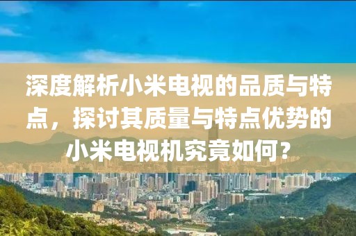 深度解析小米電視的品質與特點，探討其質量與特點優勢的小米電視機究竟如何？