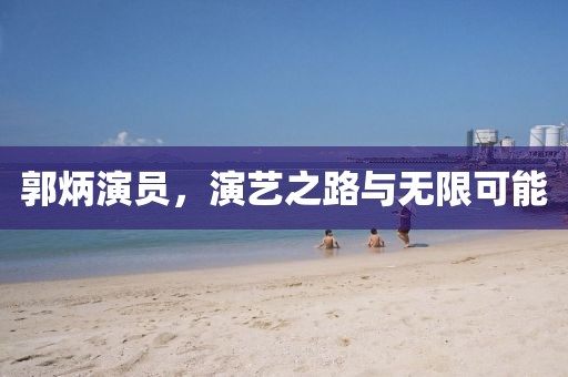 郭炳演員，演藝之路與無限可能
