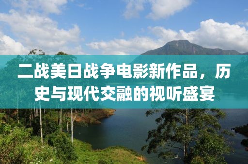二戰美日戰爭電影新作品，歷史與現代交融的視聽盛宴