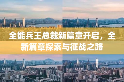 全能兵王總裁新篇章開啟，全新篇章探索與征戰之路