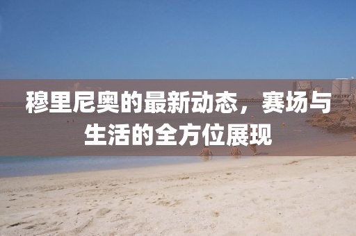 穆里尼奧的最新動態，賽場與生活的全方位展現