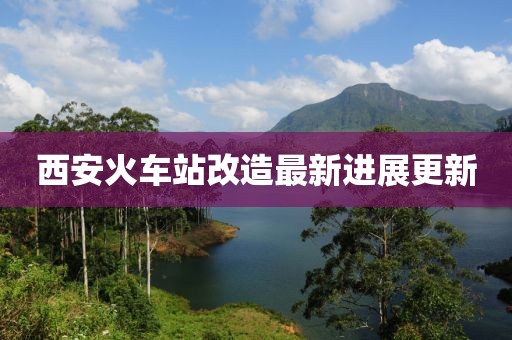 西安火車站改造最新進展更新