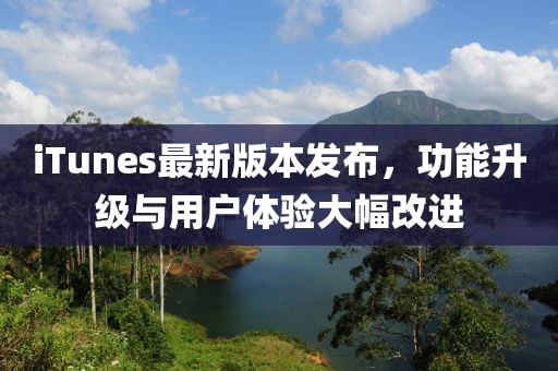 iTunes最新版本發布，功能升級與用戶體驗大幅改進
