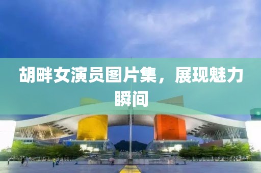胡畔女演員圖片集，展現魅力瞬間
