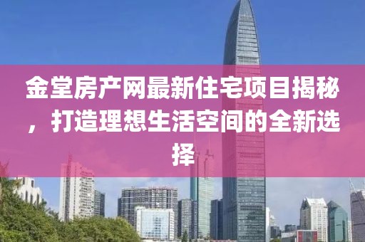 金堂房產網最新住宅項目揭秘，打造理想生活空間的全新選擇