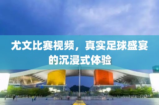 尤文比賽視頻，真實足球盛宴的沉浸式體驗