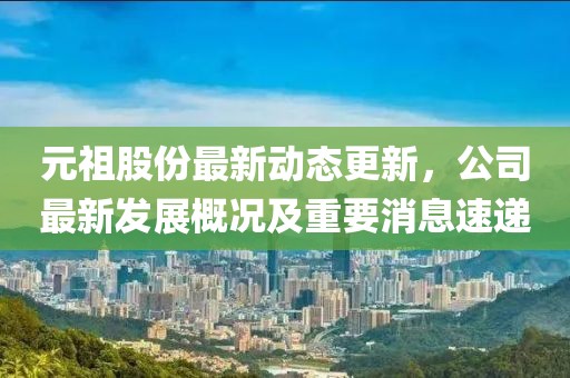 元祖股份最新動態更新，公司最新發展概況及重要消息速遞