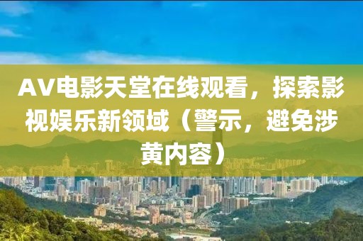 AV電影天堂在線觀看，探索影視娛樂新領域（警示，避免涉黃內容）