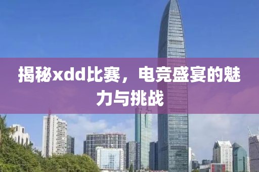 揭秘xdd比賽，電競盛宴的魅力與挑戰