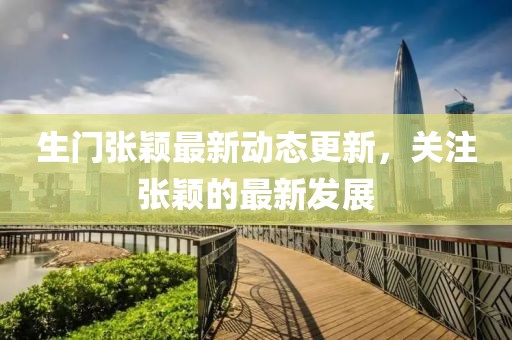 生門張穎最新動態更新，關注張穎的最新發展