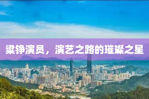 粱錚演員，演藝之路的璀璨之星