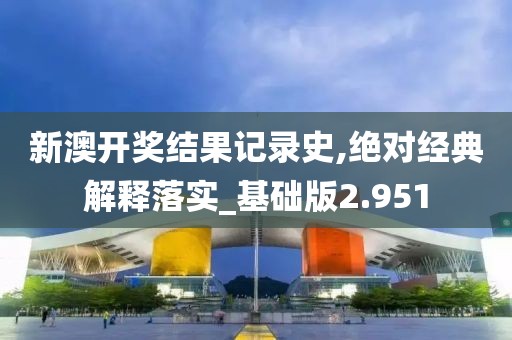 新澳開獎結果記錄史,絕對經典解釋落實_基礎版2.951