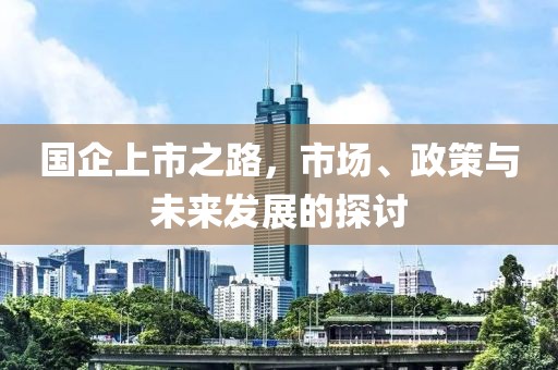 國企上市之路，市場、政策與未來發展的探討