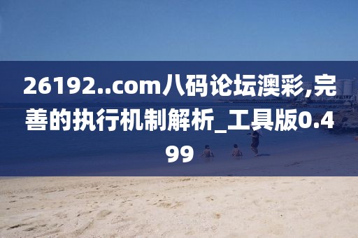 26192..com八碼論壇澳彩,完善的執行機制解析_工具版0.499