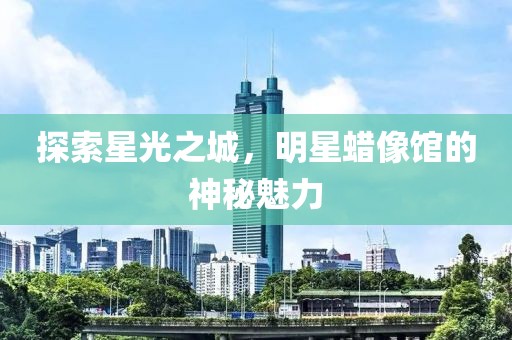 探索星光之城，明星蠟像館的神秘魅力