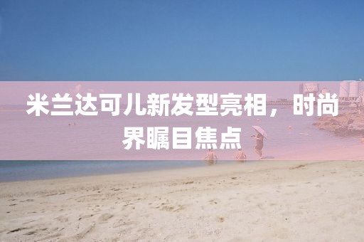 米蘭達可兒新發型亮相，時尚界矚目焦點