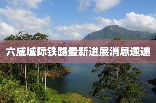 六威城際鐵路最新進展消息速遞