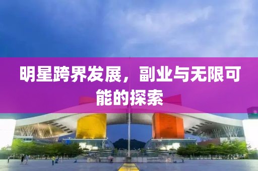 明星跨界發展，副業與無限可能的探索