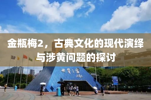 金瓶梅2，古典文化的現代演繹與涉黃問題的探討